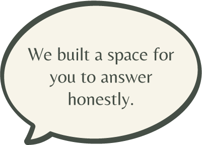 We built a space for you to answer honestly.
